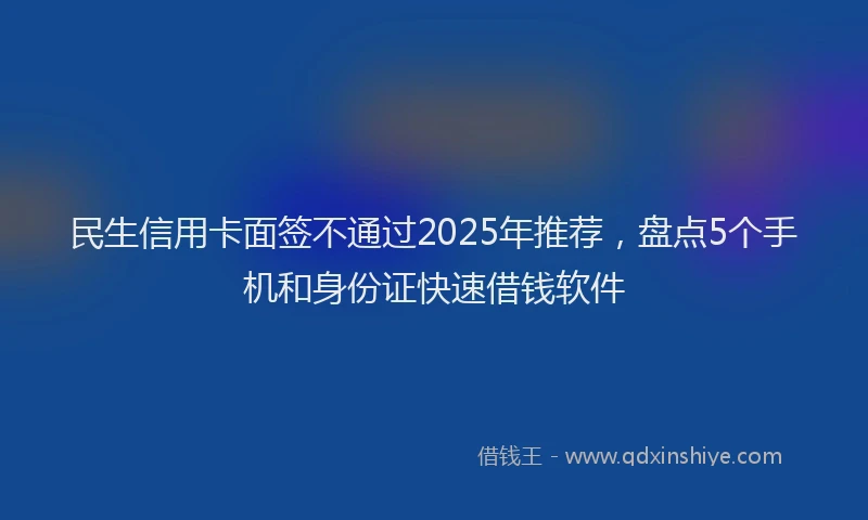 民生信用卡面签不通过2025年推荐，盘点5个手机和身份证快速借钱软件