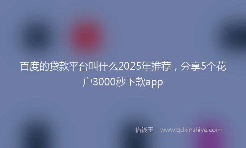 百度的贷款平台叫什么2025年推荐，分享5个花户3000秒下款app