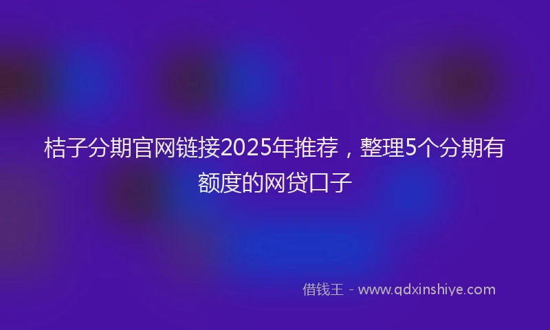 桔子分期官网链接2025年推荐，整理5个分期有额度的网贷口子