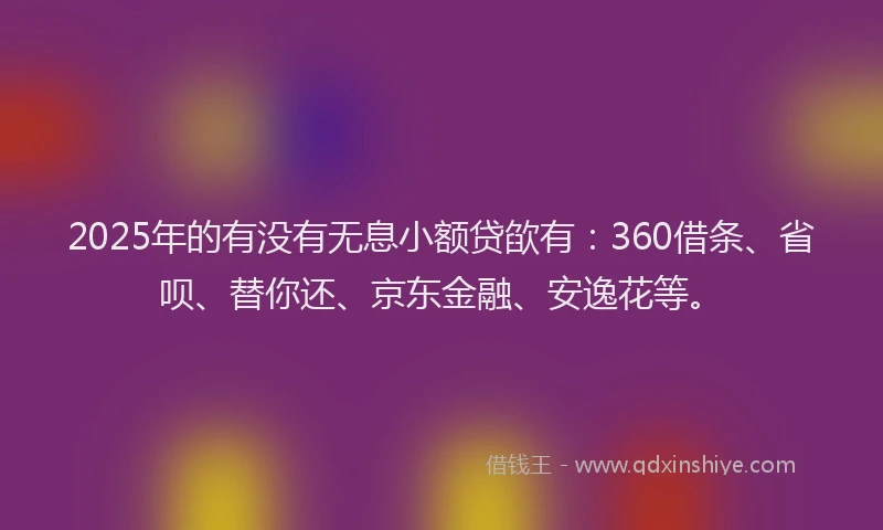 2025年的有没有无息小额贷欿有：360借条、省呗、替你还、京东金融、安逸花等。