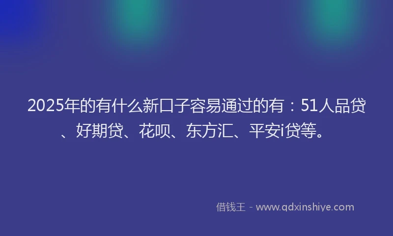 2025年的有什么新口子容易通过的有：51人品贷、好期贷、花呗、东方汇、平安i贷等。
