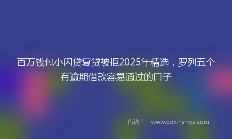 百万钱包小闪贷复贷被拒2025年精选，罗列五个有逾期借款容易通过的口子