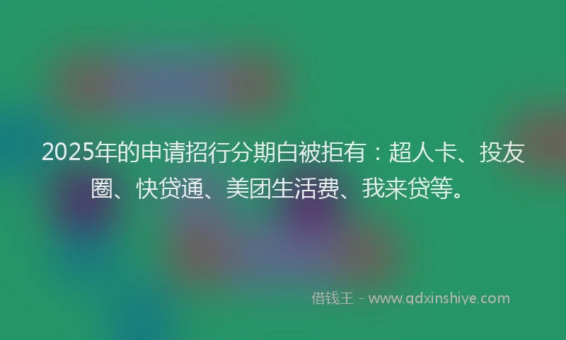2025年的申请招行分期白被拒有：超人卡、投友圈、快贷通、美团生活费、我来贷等。