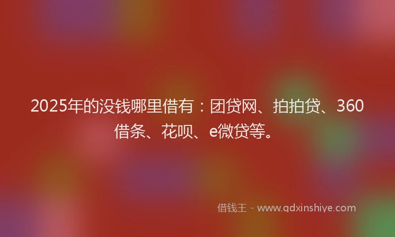 2025年的没钱哪里借有：团贷网、拍拍贷、360借条、花呗、e微贷等。