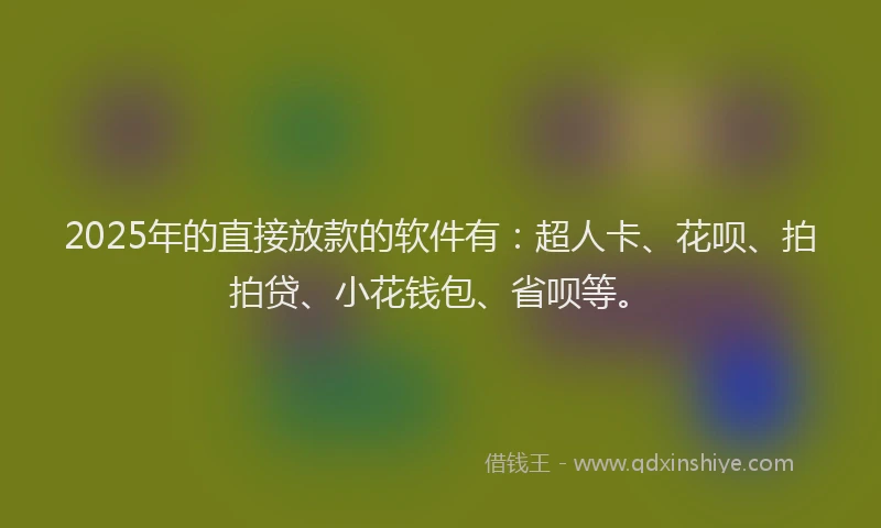 2025年的直接放款的软件有：超人卡、花呗、拍拍贷、小花钱包、省呗等。