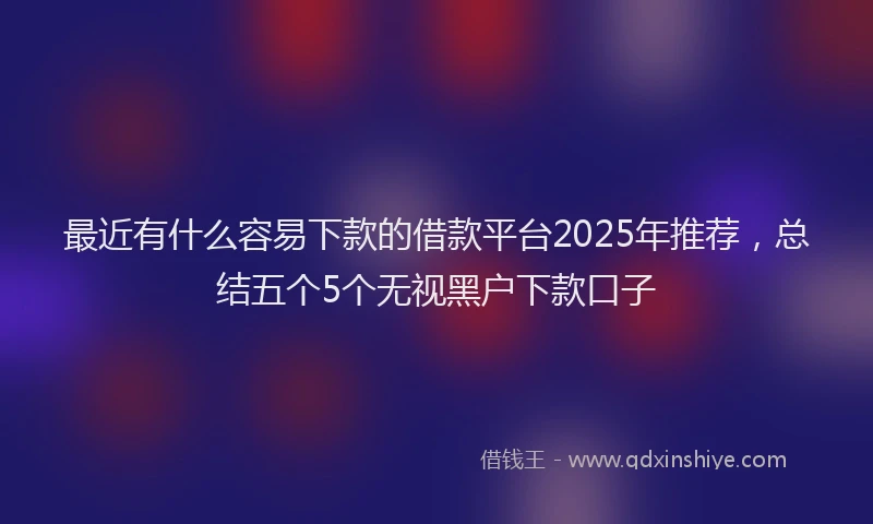 最近有什么容易下款的借款平台2025年推荐，总结五个5个无视黑户下款口子