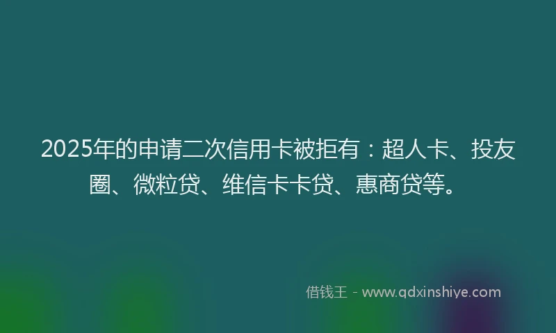 2025年的申请二次信用卡被拒有：超人卡、投友圈、微粒贷、维信卡卡贷、惠商贷等。