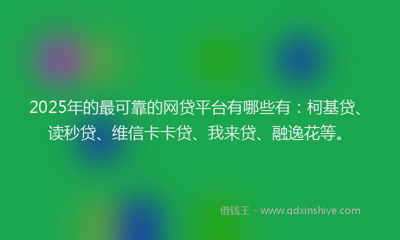 2025年的最可靠的网贷平台有哪些有：柯基贷、读秒贷、维信卡卡贷、我来贷、融逸花等。