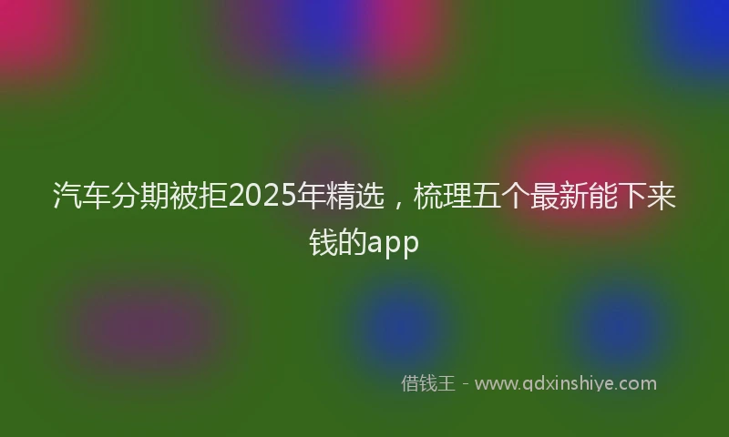 汽车分期被拒2025年精选，梳理五个最新能下来钱的app