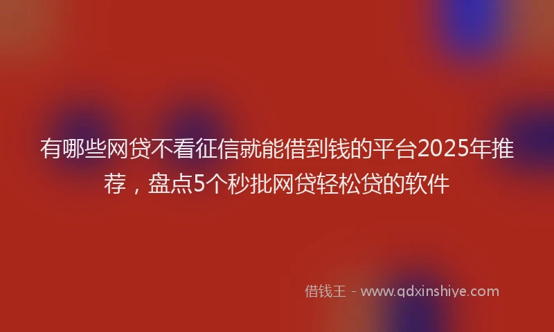 有哪些网贷不看征信就能借到钱的平台2025年推荐，盘点5个秒批网贷轻松贷的软件