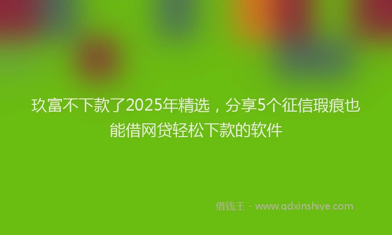 玖富不下款了2025年精选，分享5个征信瑕疵也能借网贷轻松下款的软件