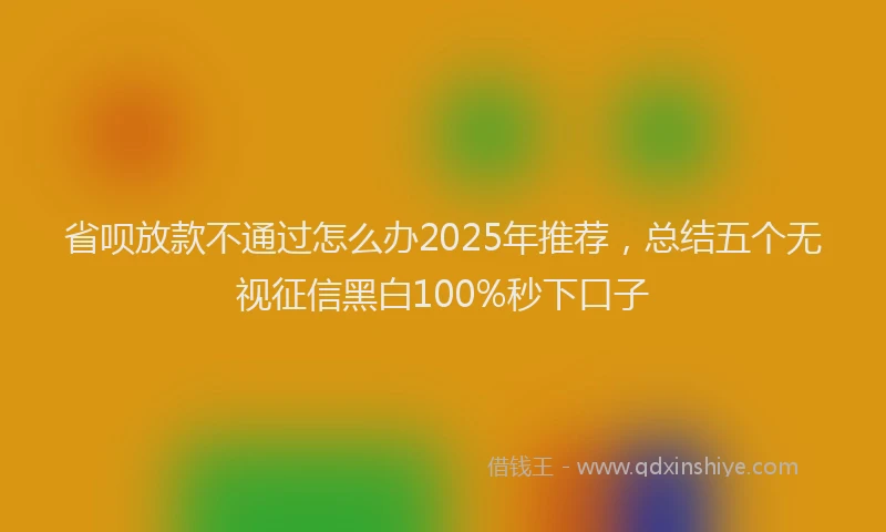 省呗放款不通过怎么办2025年推荐，总结五个无视征信黑白100%秒下口子