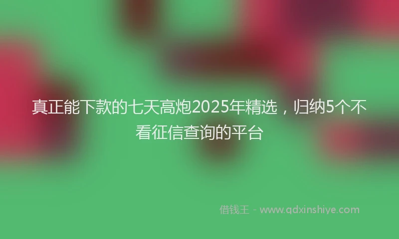 真正能下款的七天高炮2025年精选，归纳5个不看征信查询的平台