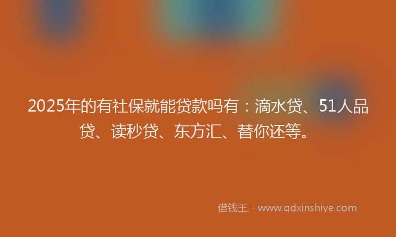2025年的有社保就能贷款吗有：滴水贷、51人品贷、读秒贷、东方汇、替你还等。