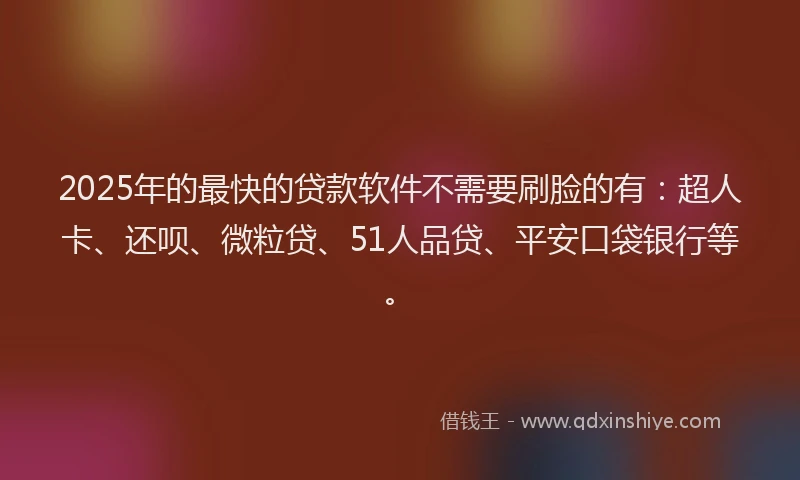 2025年的最快的贷款软件不需要刷脸的有：超人卡、还呗、微粒贷、51人品贷、平安口袋银行等。