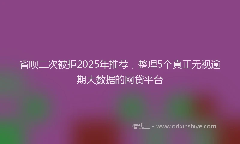 省呗二次被拒2025年推荐，整理5个真正无视逾期大数据的网贷平台