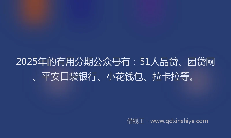 2025年的有用分期公众号有：51人品贷、团贷网、平安口袋银行、小花钱包、拉卡拉等。