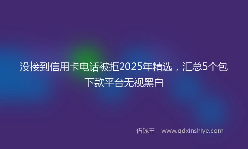 没接到信用卡电话被拒2025年精选，汇总5个包下款平台无视黑白