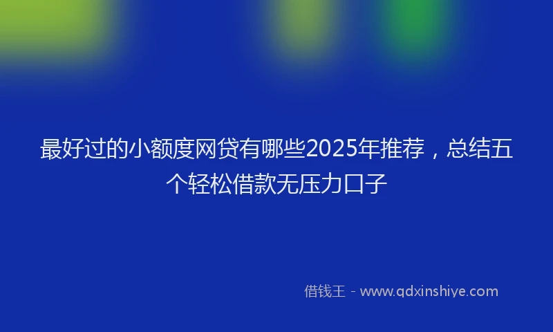最好过的小额度网贷有哪些2025年推荐，总结五个轻松借款无压力口子