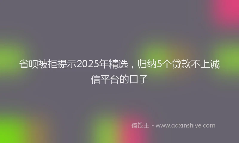 省呗被拒提示2025年精选，归纳5个贷款不上诚信平台的口子