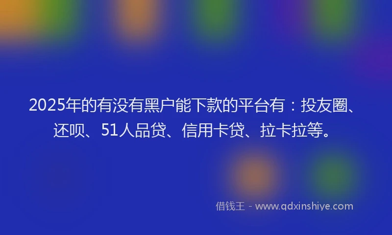 2025年的有没有黑户能下款的平台有：投友圈、还呗、51人品贷、信用卡贷、拉卡拉等。