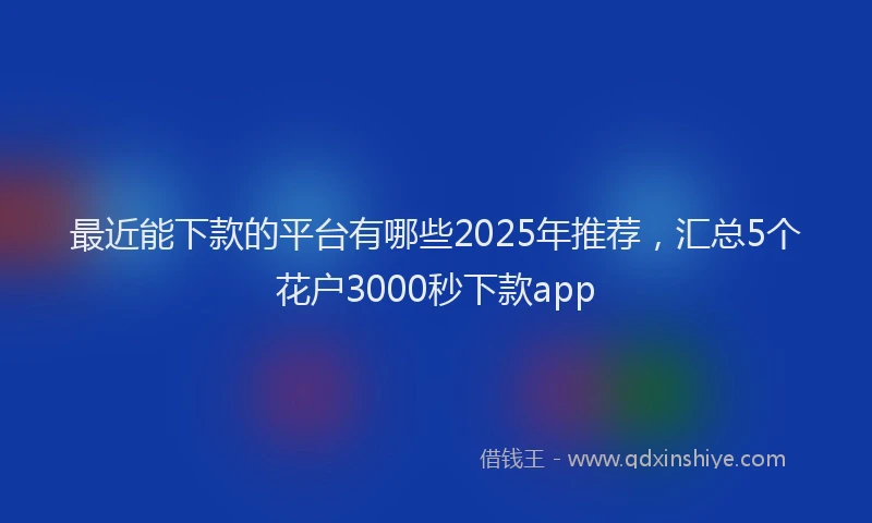 最近能下款的平台有哪些2025年推荐，汇总5个花户3000秒下款app