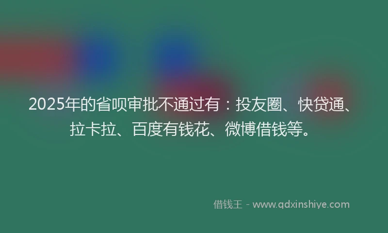 2025年的省呗审批不通过有：投友圈、快贷通、拉卡拉、百度有钱花、微博借钱等。