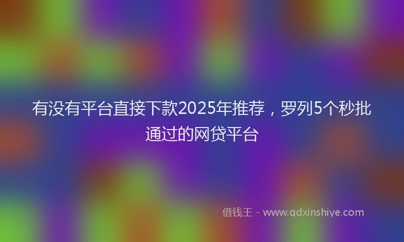 有没有平台直接下款2025年推荐，罗列5个秒批通过的网贷平台