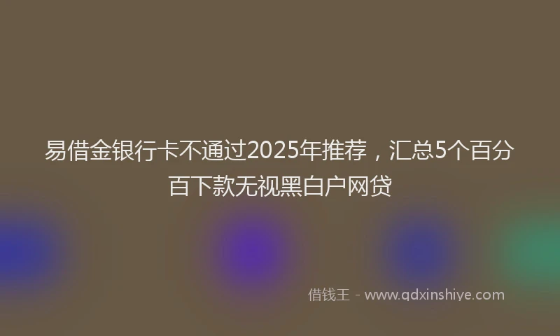 易借金银行卡不通过2025年推荐，汇总5个百分百下款无视黑白户网贷