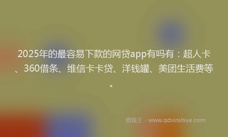 2025年的最容易下款的网贷app有吗有：超人卡、360借条、维信卡卡贷、洋钱罐、美团生活费等。