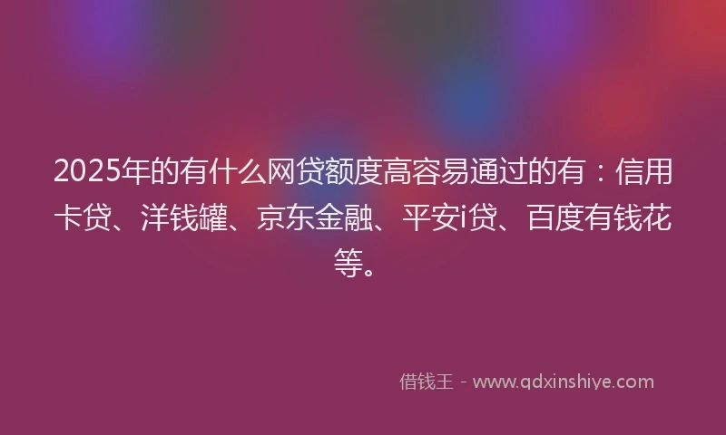 2025年的有什么网贷额度高容易通过的有：信用卡贷、洋钱罐、京东金融、平安i贷、百度有钱花等。