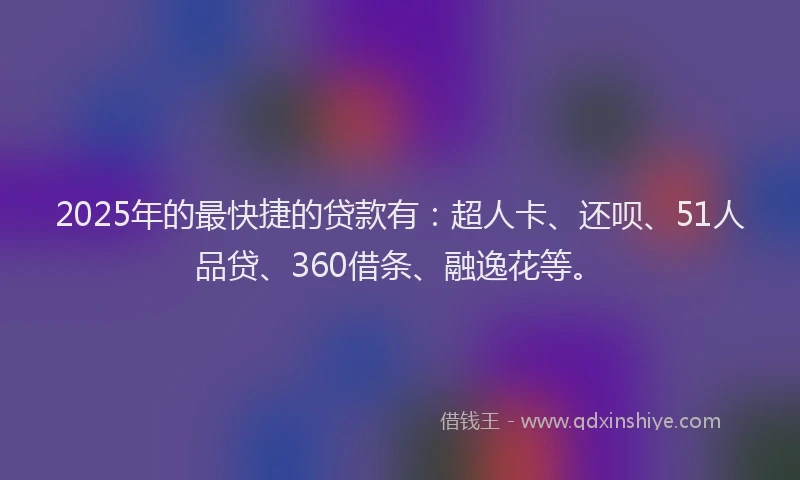 2025年的最快捷的贷款有：超人卡、还呗、51人品贷、360借条、融逸花等。