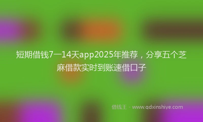 短期借钱7一14天app2025年推荐，分享五个芝麻借款实时到账速借口子