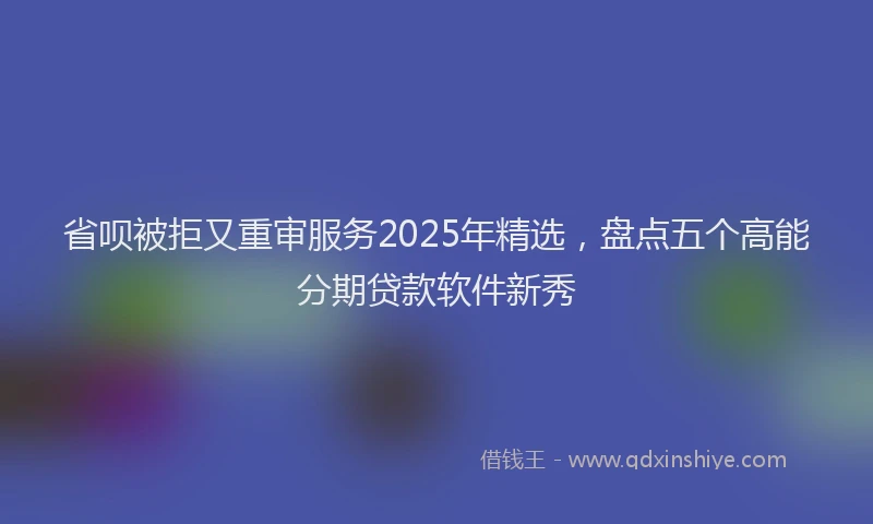 省呗被拒又重审服务2025年精选，盘点五个高能分期贷款软件新秀