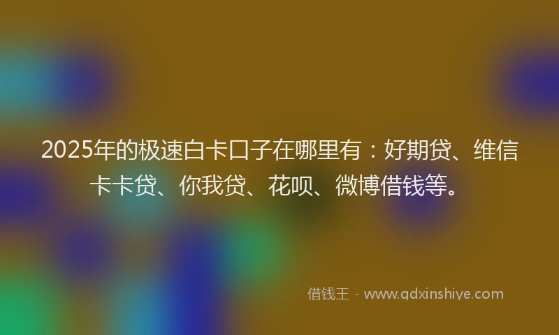 2025年的极速白卡口子在哪里有：好期贷、维信卡卡贷、你我贷、花呗、微博借钱等。