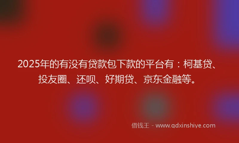2025年的有没有贷款包下款的平台有：柯基贷、投友圈、还呗、好期贷、京东金融等。