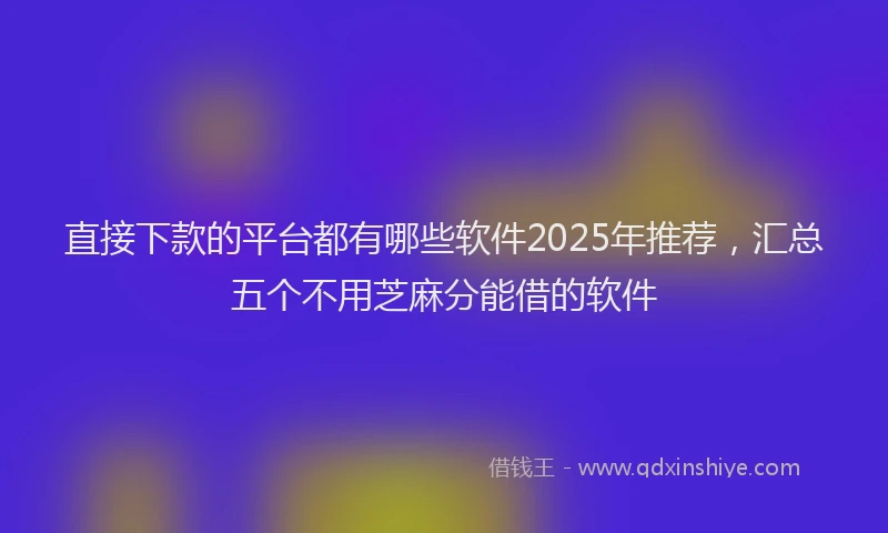 直接下款的平台都有哪些软件2025年推荐，汇总五个不用芝麻分能借的软件