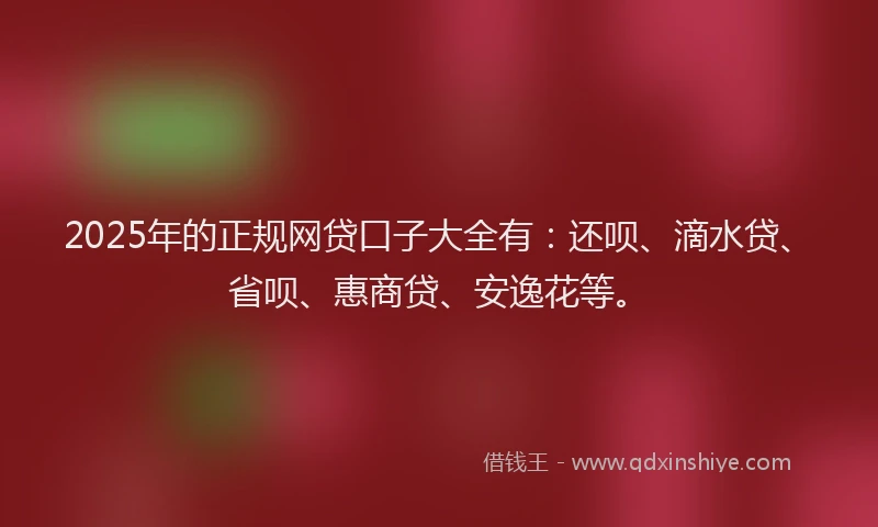 2025年的正规网贷口子大全有：还呗、滴水贷、省呗、惠商贷、安逸花等。