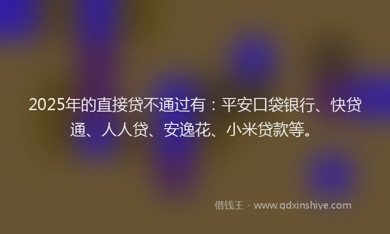 2025年的直接贷不通过有：平安口袋银行、快贷通、人人贷、安逸花、小米贷款等。