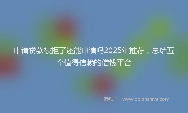 申请贷款被拒了还能申请吗2025年推荐，总结五个值得信赖的借钱平台