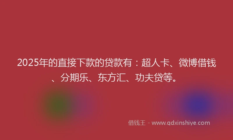 2025年的直接下款的贷款有：超人卡、微博借钱、分期乐、东方汇、功夫贷等。