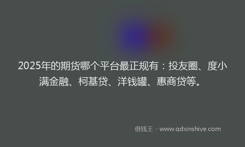 2025年的期货哪个平台最正规有：投友圈、度小满金融、柯基贷、洋钱罐、惠商贷等。