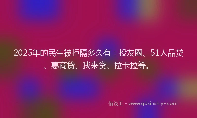 2025年的民生被拒隔多久有：投友圈、51人品贷、惠商贷、我来贷、拉卡拉等。
