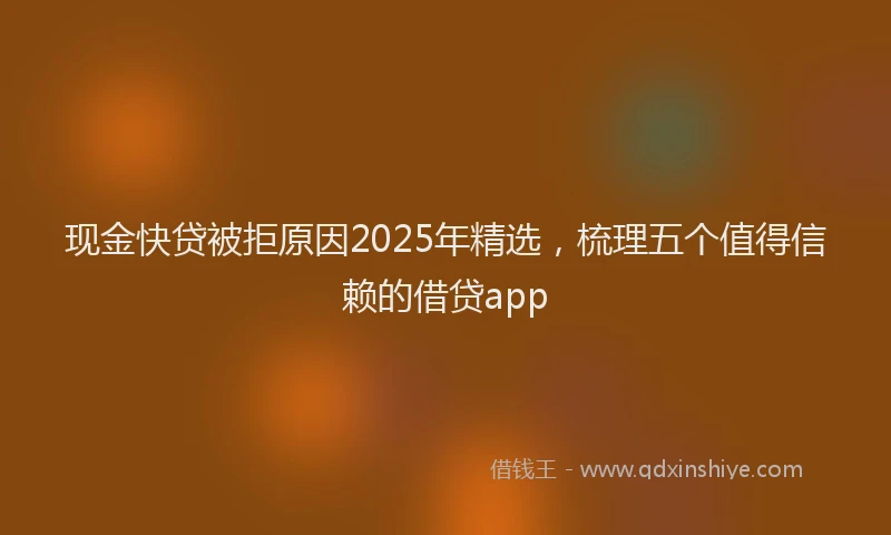 现金快贷被拒原因2025年精选，梳理五个值得信赖的借贷app
