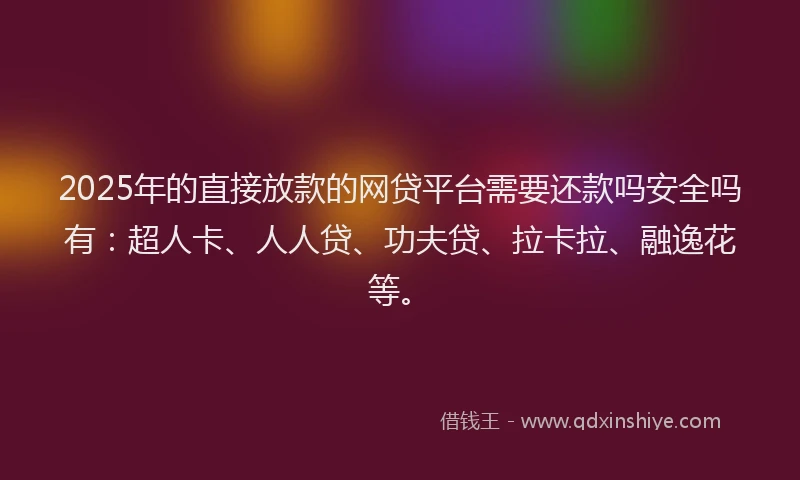 2025年的直接放款的网贷平台需要还款吗安全吗有：超人卡、人人贷、功夫贷、拉卡拉、融逸花等。