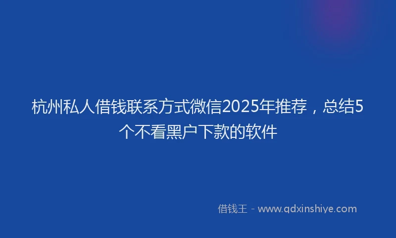杭州私人借钱联系方式微信2025年推荐，总结5个不看黑户下款的软件