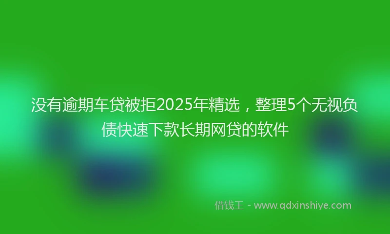 没有逾期车贷被拒2025年精选，整理5个无视负债快速下款长期网贷的软件
