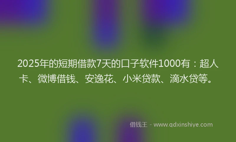 2025年的短期借款7天的口子软件1000有：超人卡、微博借钱、安逸花、小米贷款、滴水贷等。