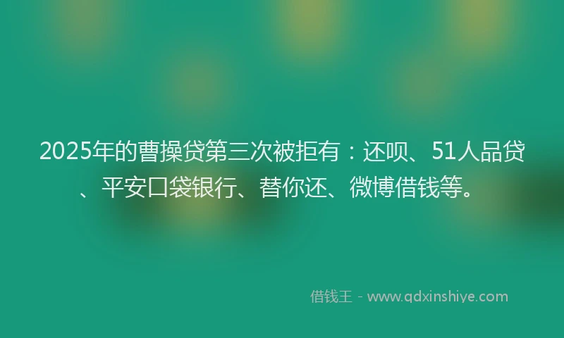 2025年的曹操贷第三次被拒有：还呗、51人品贷、平安口袋银行、替你还、微博借钱等。