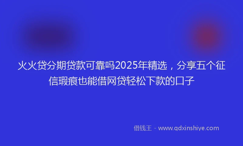 火火贷分期贷款可靠吗2025年精选，分享五个征信瑕疵也能借网贷轻松下款的口子